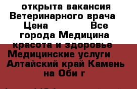  открыта вакансия Ветеринарного врача › Цена ­ 42 000 - Все города Медицина, красота и здоровье » Медицинские услуги   . Алтайский край,Камень-на-Оби г.